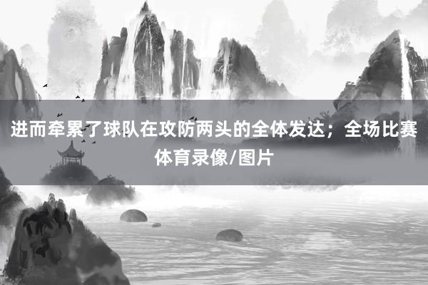 进而牵累了球队在攻防两头的全体发达；全场比赛体育录像/图片