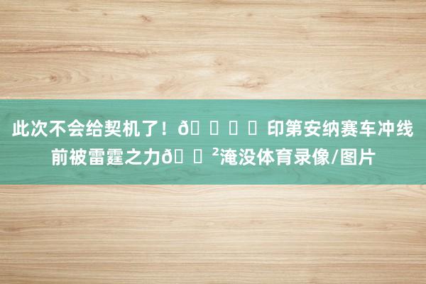 此次不会给契机了！🏎️印第安纳赛车冲线前被雷霆之力🗲淹没体育录像/图片