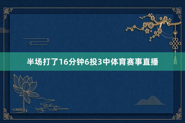 半场打了16分钟6投3中体育赛事直播