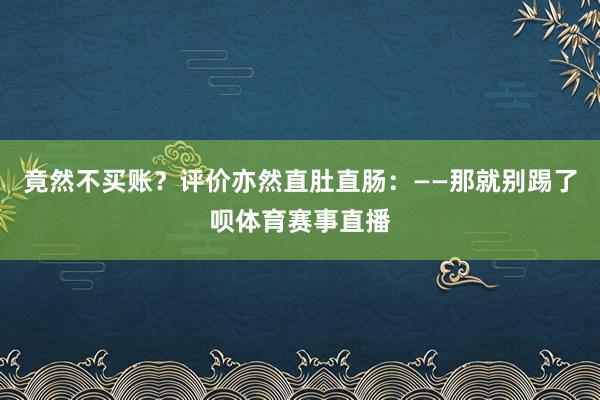 竟然不买账？评价亦然直肚直肠：——那就别踢了呗体育赛事直播