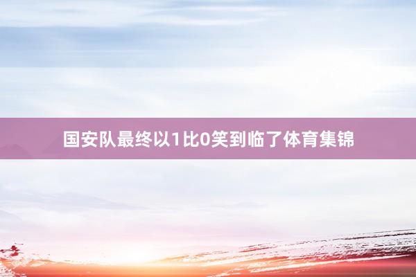 国安队最终以1比0笑到临了体育集锦