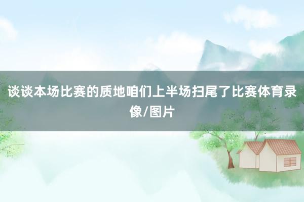 谈谈本场比赛的质地咱们上半场扫尾了比赛体育录像/图片