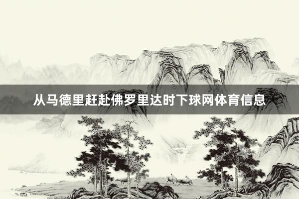 从马德里赶赴佛罗里达时下球网体育信息