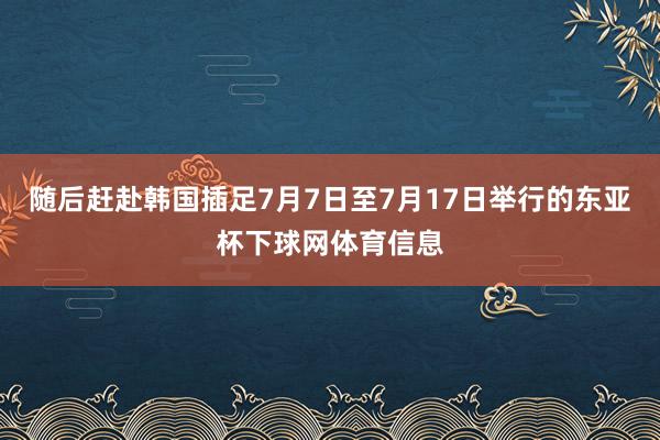 随后赶赴韩国插足7月7日至7月17日举行的东亚杯下球网体育信息
