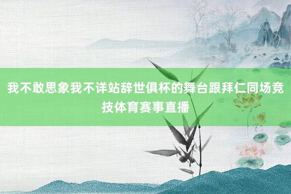 我不敢思象我不详站辞世俱杯的舞台跟拜仁同场竞技体育赛事直播
