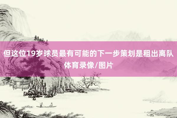 但这位19岁球员最有可能的下一步策划是租出离队体育录像/图片