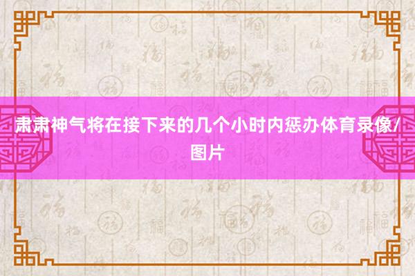 肃肃神气将在接下来的几个小时内惩办体育录像/图片