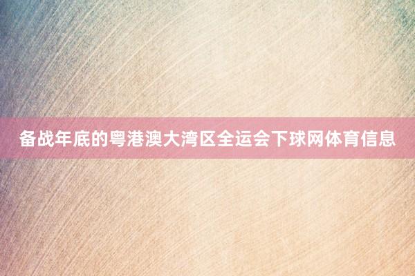 备战年底的粤港澳大湾区全运会下球网体育信息