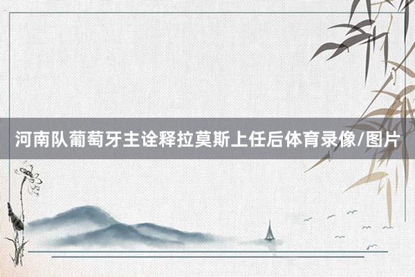 河南队葡萄牙主诠释拉莫斯上任后体育录像/图片