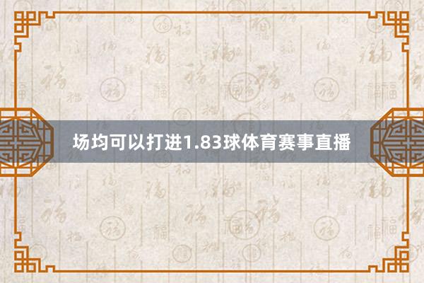 场均可以打进1.83球体育赛事直播