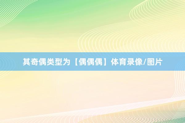 其奇偶类型为【偶偶偶】体育录像/图片