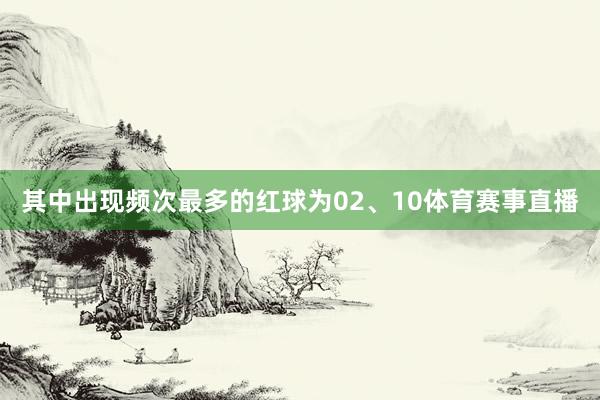 其中出现频次最多的红球为02、10体育赛事直播