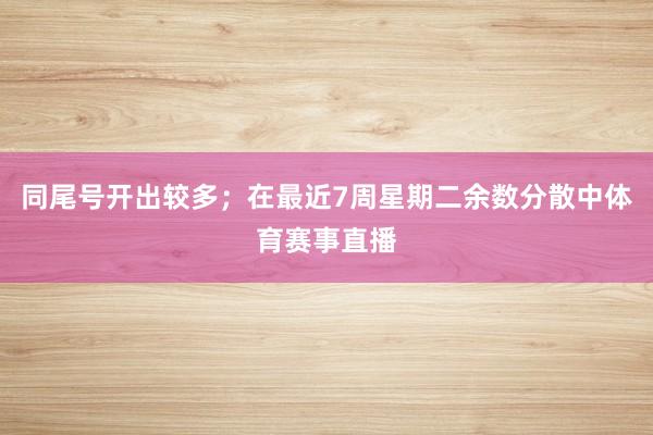 同尾号开出较多；在最近7周星期二余数分散中体育赛事直播