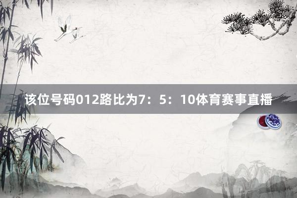该位号码012路比为7：5：10体育赛事直播