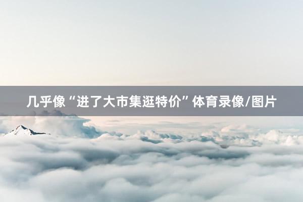 几乎像“进了大市集逛特价”体育录像/图片