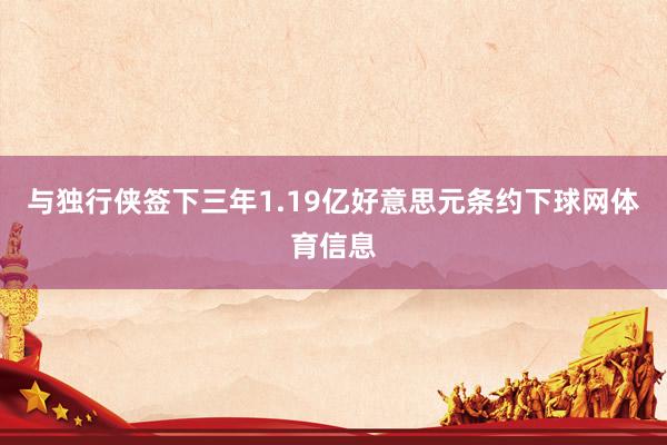 与独行侠签下三年1.19亿好意思元条约下球网体育信息