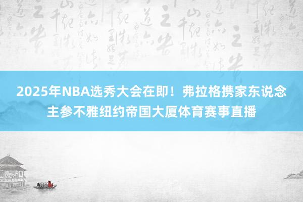 2025年NBA选秀大会在即！弗拉格携家东说念主参不雅纽约帝国大厦体育赛事直播