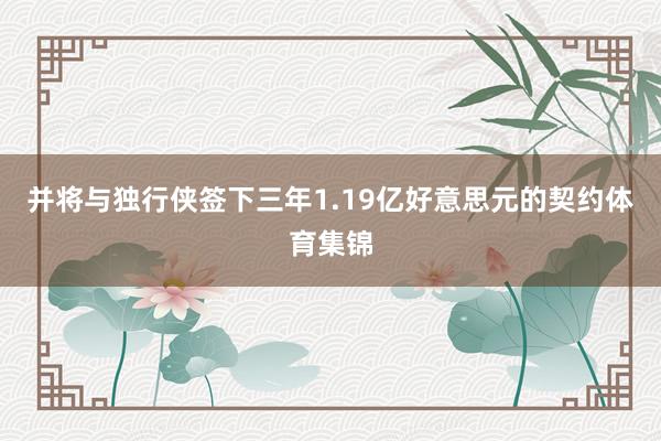 并将与独行侠签下三年1.19亿好意思元的契约体育集锦