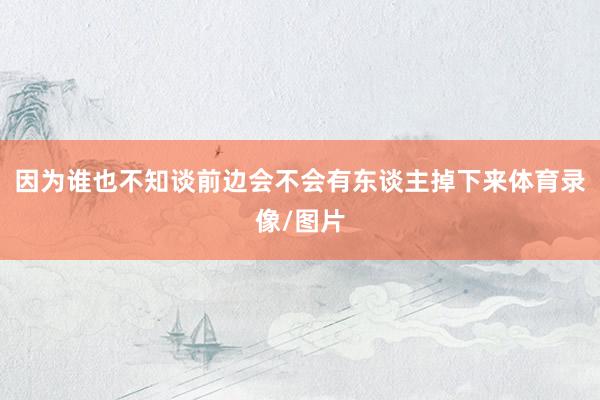 因为谁也不知谈前边会不会有东谈主掉下来体育录像/图片