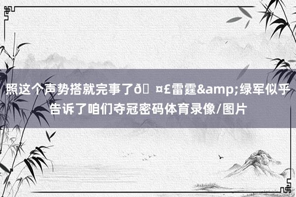 照这个声势搭就完事了🤣雷霆&绿军似乎告诉了咱们夺冠密码体育录像/图片