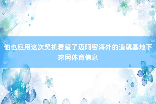 他也应用这次契机看望了迈阿密海外的造就基地下球网体育信息