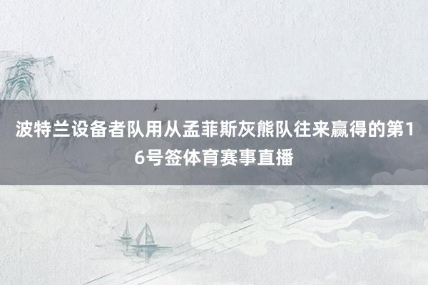 波特兰设备者队用从孟菲斯灰熊队往来赢得的第16号签体育赛事直播