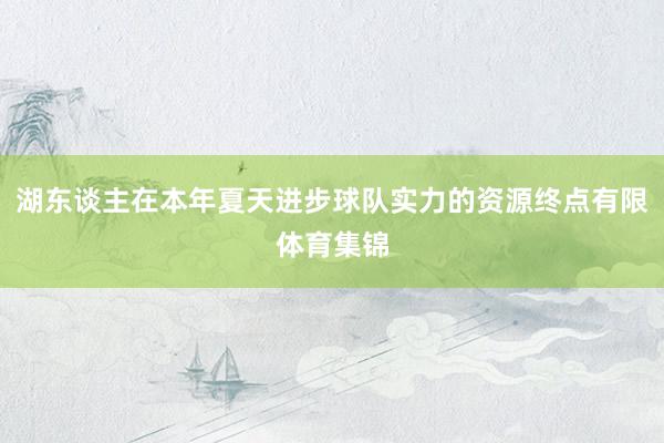 湖东谈主在本年夏天进步球队实力的资源终点有限体育集锦