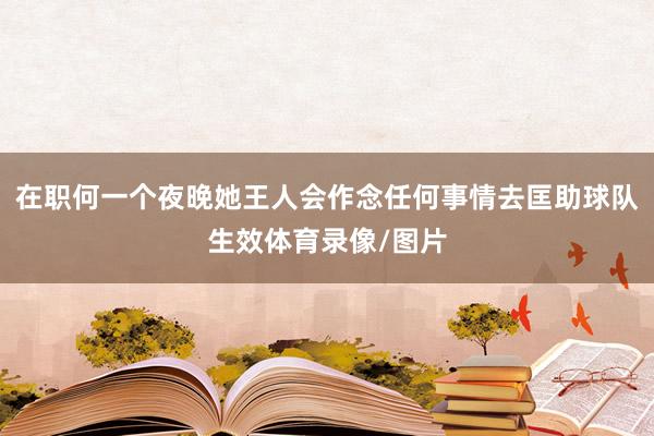 在职何一个夜晚她王人会作念任何事情去匡助球队生效体育录像/图片