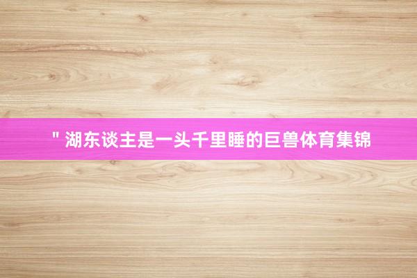 ＂湖东谈主是一头千里睡的巨兽体育集锦