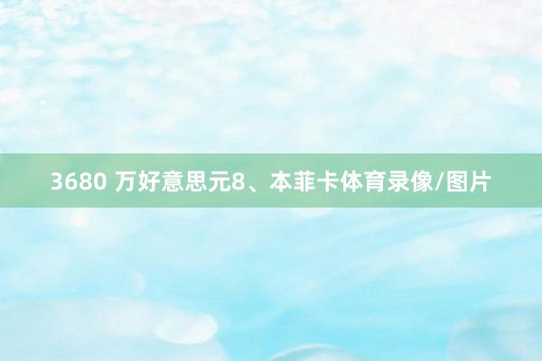 3680 万好意思元8、本菲卡体育录像/图片