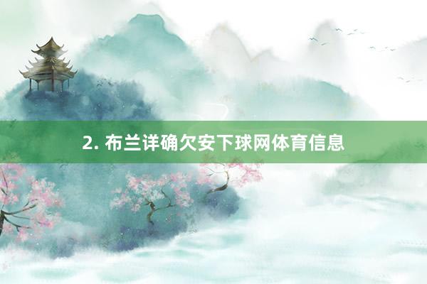 2. 布兰详确欠安下球网体育信息