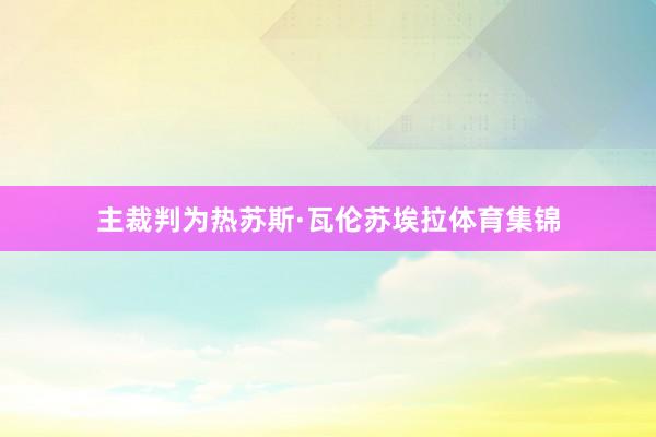 主裁判为热苏斯·瓦伦苏埃拉体育集锦