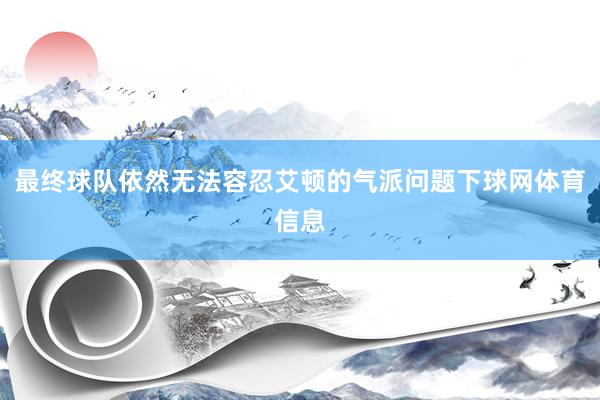 最终球队依然无法容忍艾顿的气派问题下球网体育信息