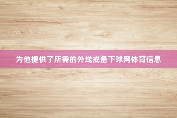 为他提供了所需的外线戒备下球网体育信息