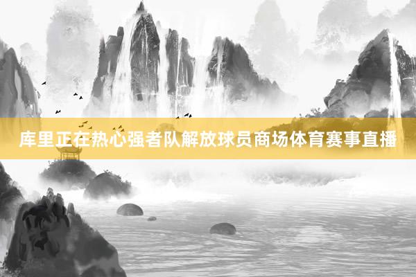 库里正在热心强者队解放球员商场体育赛事直播