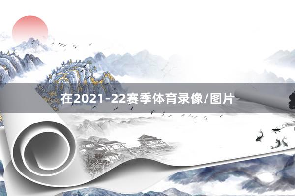 在2021-22赛季体育录像/图片