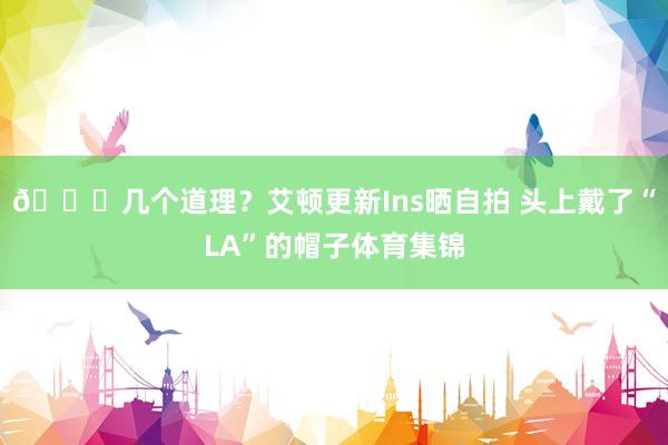 👀几个道理？艾顿更新Ins晒自拍 头上戴了“LA”的帽子体育集锦