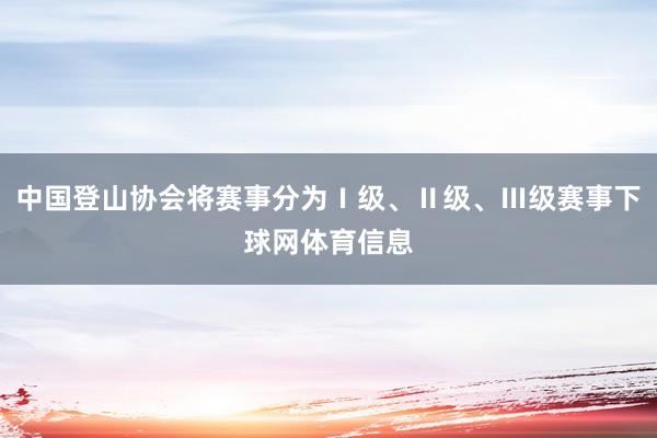 中国登山协会将赛事分为Ⅰ级、Ⅱ级、Ⅲ级赛事下球网体育信息