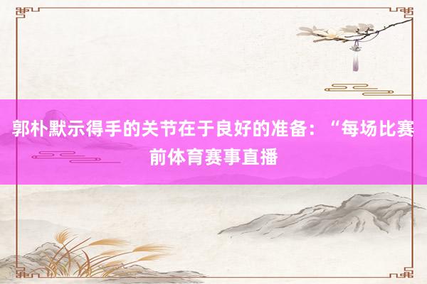 郭朴默示得手的关节在于良好的准备：“每场比赛前体育赛事直播