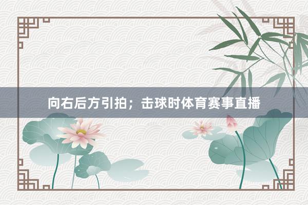 向右后方引拍；击球时体育赛事直播