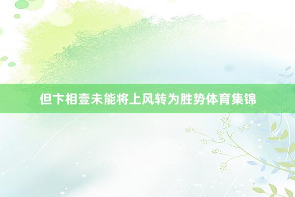 但卞相壹未能将上风转为胜势体育集锦