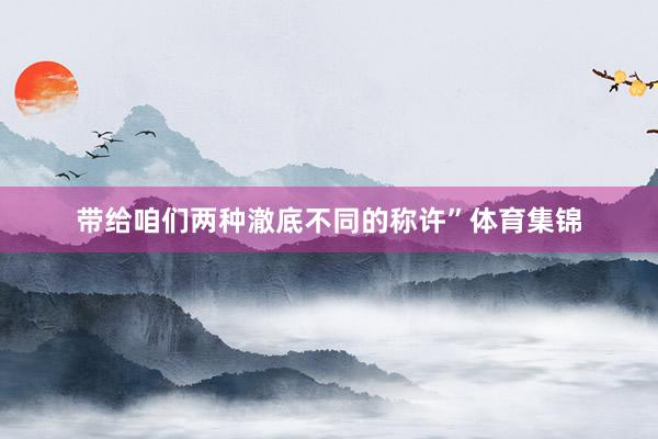 带给咱们两种澈底不同的称许”体育集锦