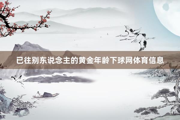 已往别东说念主的黄金年龄下球网体育信息