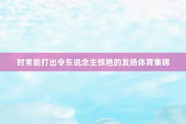 时常能打出令东说念主惊艳的发扬体育集锦
