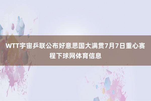 WTT宇宙乒联公布好意思国大满贯7月7日重心赛程下球网体育信息