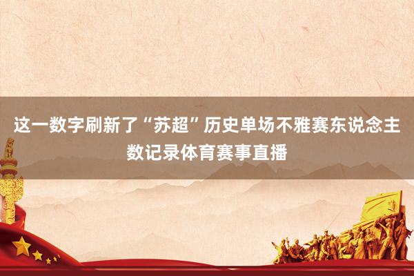 这一数字刷新了“苏超”历史单场不雅赛东说念主数记录体育赛事直播
