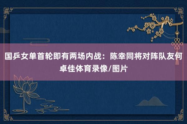 国乒女单首轮即有两场内战：陈幸同将对阵队友何卓佳体育录像/图片