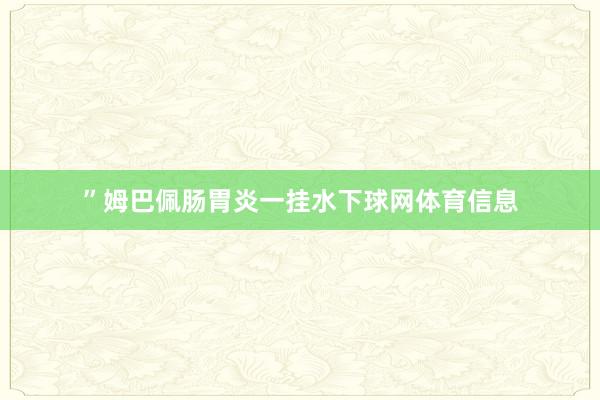 ”姆巴佩肠胃炎一挂水下球网体育信息