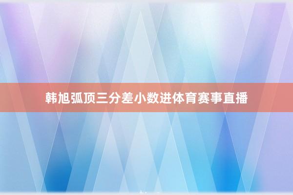 韩旭弧顶三分差小数进体育赛事直播