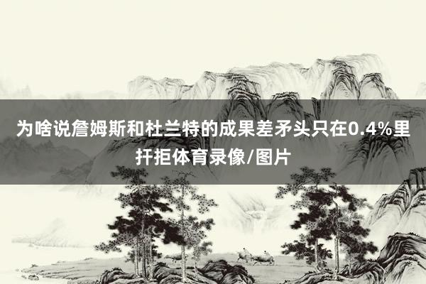 为啥说詹姆斯和杜兰特的成果差矛头只在0.4%里扞拒体育录像/图片